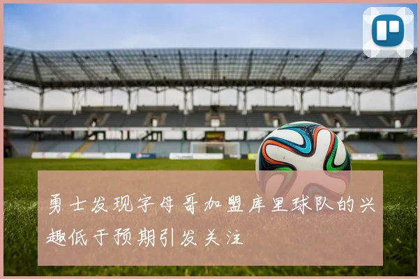勇士发现字母哥加盟库里球队的兴趣低于预期引发关注