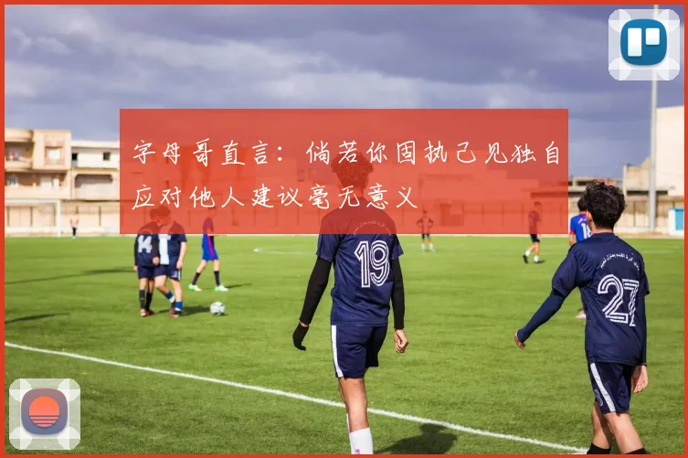 字母哥直言：倘若你固执己见独自应对他人建议毫无意义