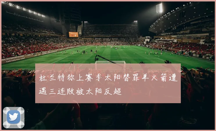 杜兰特称上赛季太阳替罪羊火箭遭遇三连败被太阳反超
