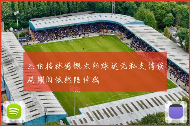 杰伦格林感慨太阳球迷无私支持伤病期间依然陪伴我