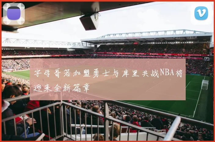 字母哥若加盟勇士与库里共战NBA将迎来全新篇章