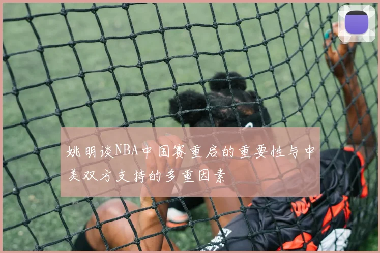 姚明谈NBA中国赛重启的重要性与中美双方支持的多重因素