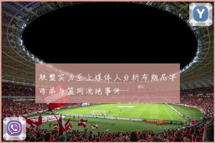 联盟实力至上媒体人分析布朗尼字母弟与篮网洗地事件
