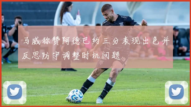 马威称赞阿德巴约三分表现出色并反思防守调整时机问题