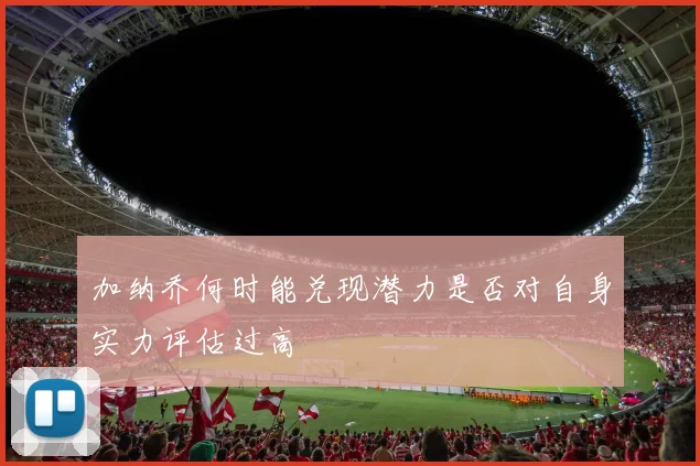 加纳乔何时能兑现潜力是否对自身实力评估过高