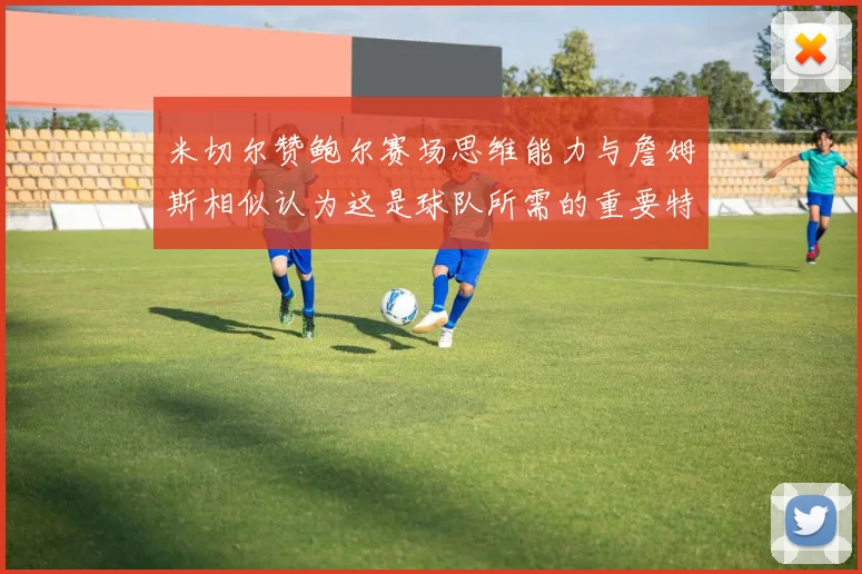 米切尔赞鲍尔赛场思维能力与詹姆斯相似认为这是球队所需的重要特质