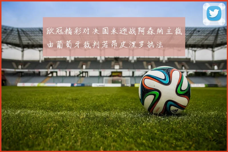 欧冠精彩对决国米迎战阿森纳主裁由葡萄牙裁判若昂皮涅罗执法