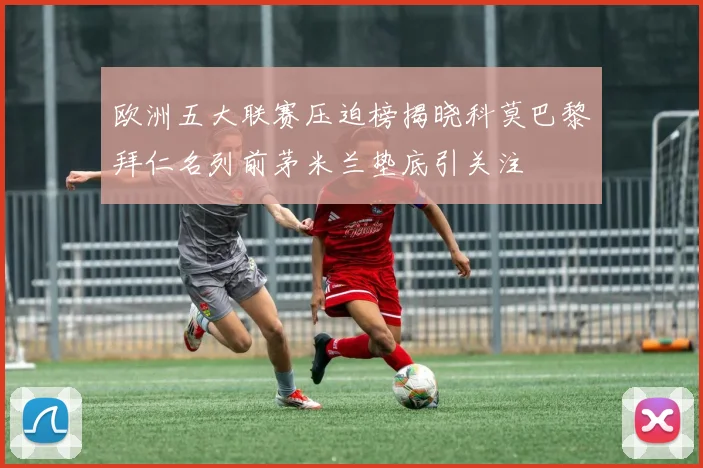 欧洲五大联赛压迫榜揭晓科莫巴黎拜仁名列前茅米兰垫底引关注