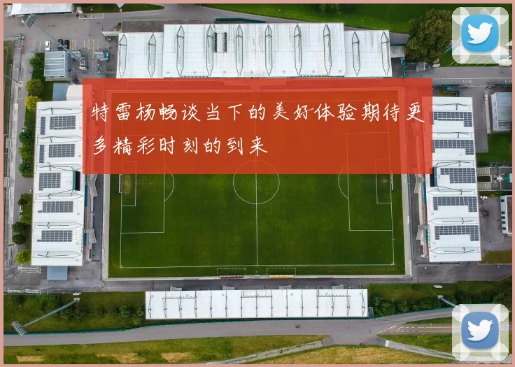 特雷杨畅谈当下的美好体验期待更多精彩时刻的到来