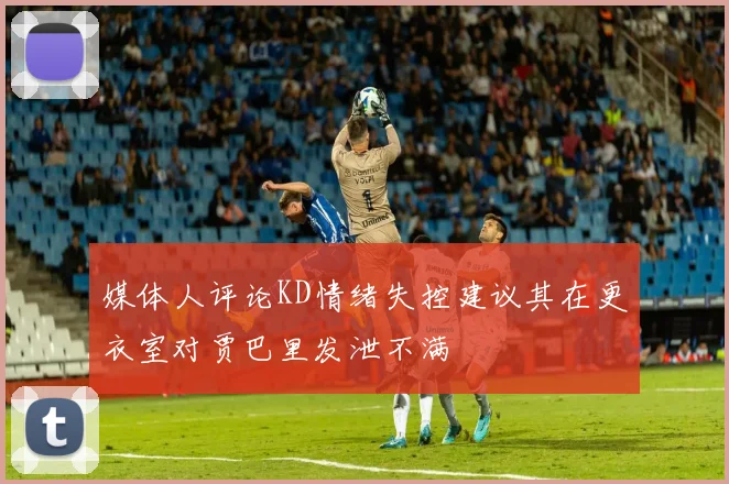 媒体人评论KD情绪失控建议其在更衣室对贾巴里发泄不满