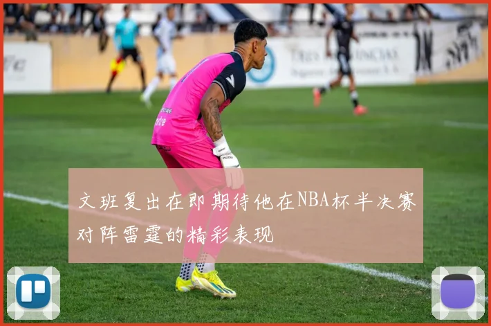 文班复出在即期待他在NBA杯半决赛对阵雷霆的精彩表现