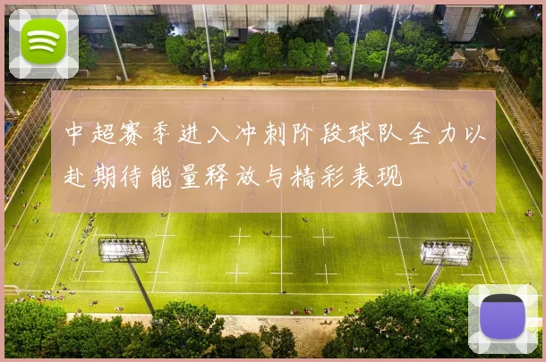 中超赛季进入冲刺阶段球队全力以赴期待能量释放与精彩表现
